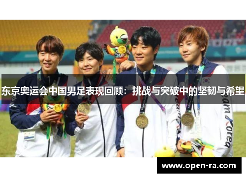 东京奥运会中国男足表现回顾：挑战与突破中的坚韧与希望